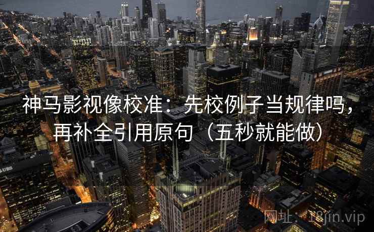 神马影视像校准:先校例子当规律吗,再补全引用原句(五秒就能做) 神马影视像校准:先校例子当规律吗,再补全引用原句(五秒就能做)