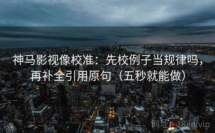 神马影视像校准：先校例子当规律吗，再补全引用原句（五秒就能做）