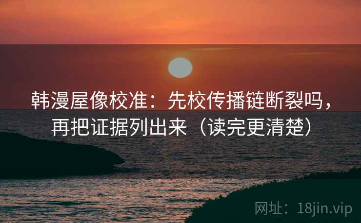 韩漫屋像校准：先校传播链断裂吗，再把证据列出来（读完更清楚）