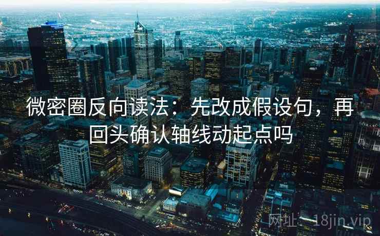 微密圈反向读法:先改成假设句,再回头确认轴线动起点吗 微密圈反向读法:先改成假设句,再回头确认轴线动起点吗