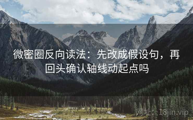 微密圈反向读法：先改成假设句，再回头确认轴线动起点吗