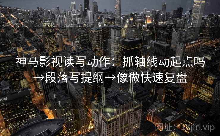 神马影视读写动作：抓轴线动起点吗→段落写提纲→像做快速复盘