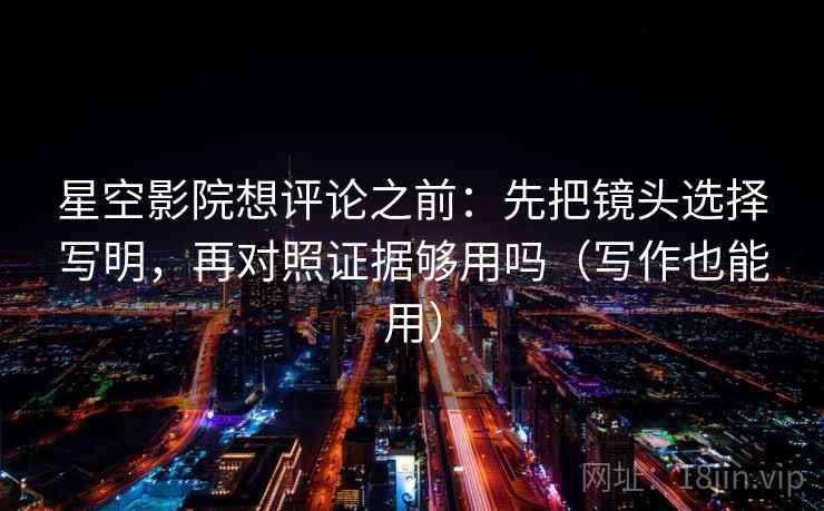 星空影院想评论之前:先把镜头选择写明,再对照证据够用吗(写作也能用) 星空影院想评论之前:先把镜头选择写明,再对照证据够用吗(写作也能用)