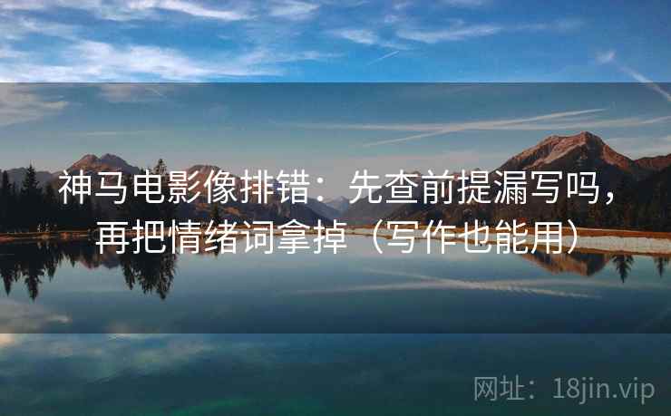 神马电影像排错:先查前提漏写吗,再把情绪词拿掉(写作也能用) 神马电影像排错:先查前提漏写吗,再把情绪词拿掉(写作也能用)