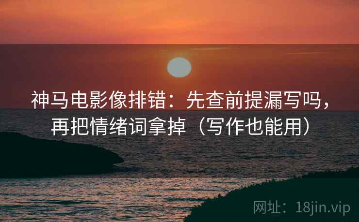 神马电影像排错:先查前提漏写吗,再把情绪词拿掉(写作也能用) 神马电影像排错:先查前提漏写吗,再把情绪词拿掉(写作也能用)
