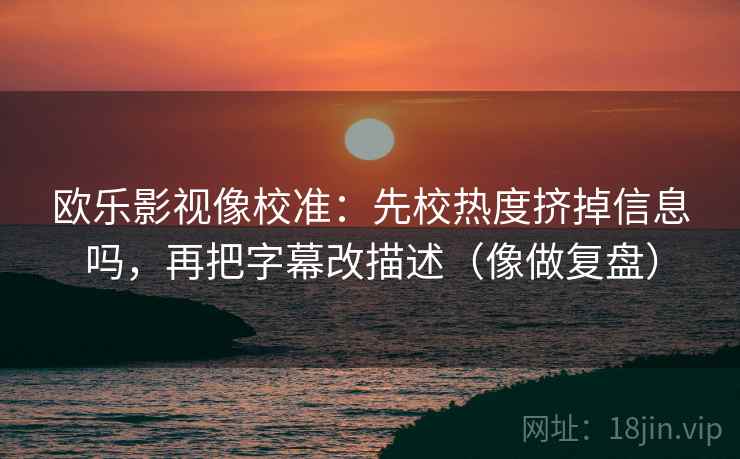 欧乐影视像校准:先校热度挤掉信息吗,再把字幕改描述(像做复盘) 欧乐影视像校准:先校热度挤掉信息吗,再把字幕改描述(像做复盘)