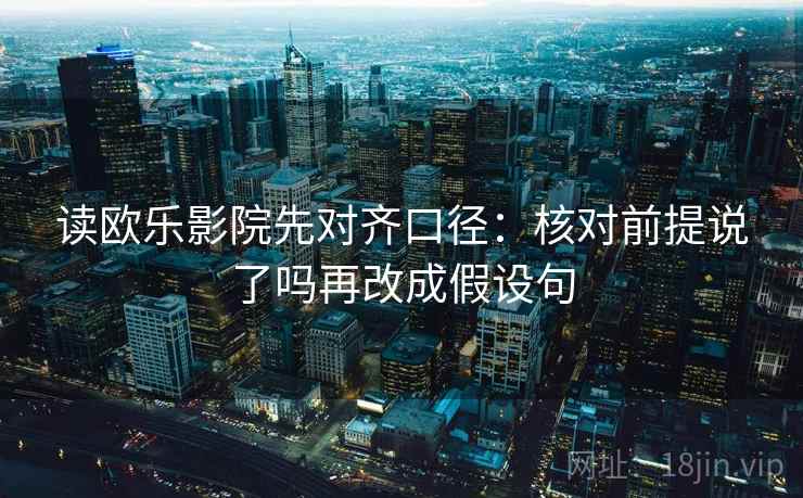 读欧乐影院先对齐口径：核对前提说了吗再改成假设句